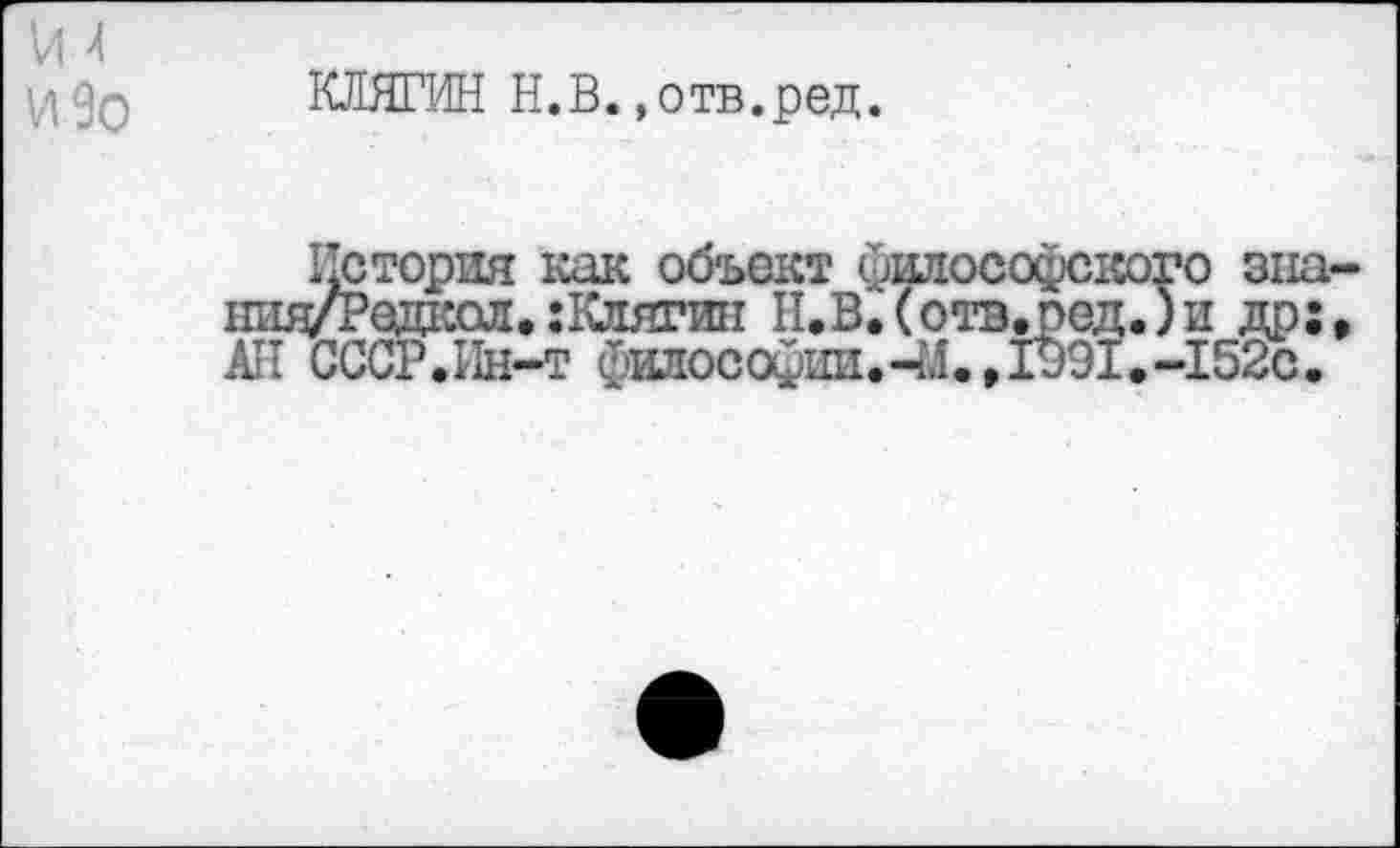 ﻿КЛЯГИН Н.В..отв.ред.
11стория как объект философского зна Ш1я/Редкол*:Ю1ягин Н.В.(отв.ред.)и др: АН СССР.Ин-т философии.ЧЛ.,1991.-152с.